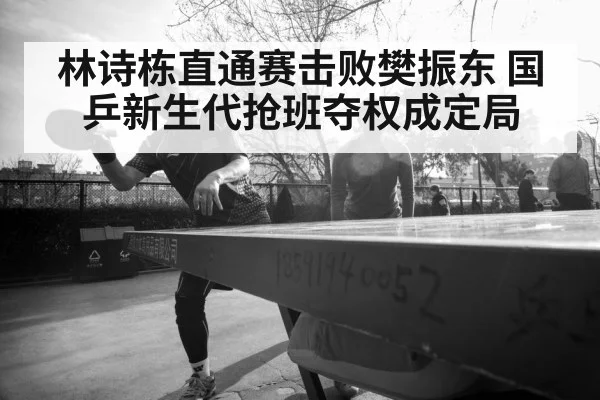 林诗栋直通赛击败樊振东 国乒新生代抢班夺权成定局