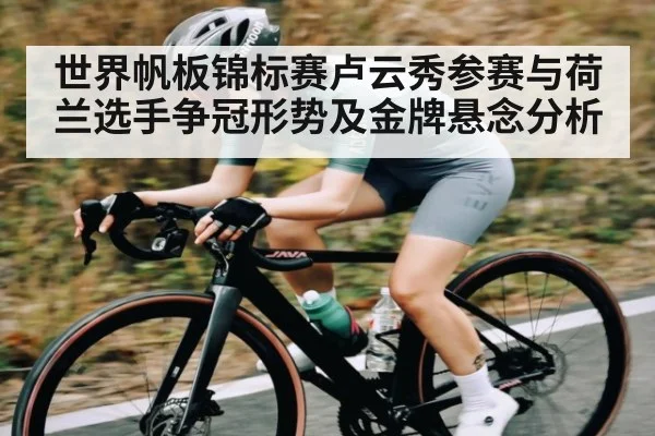 世界帆板锦标赛卢云秀参赛与荷兰选手争冠形势及金牌悬念分析
