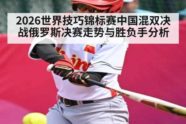 2026世界技巧锦标赛中国混双决战俄罗斯决赛走势与胜负手分析